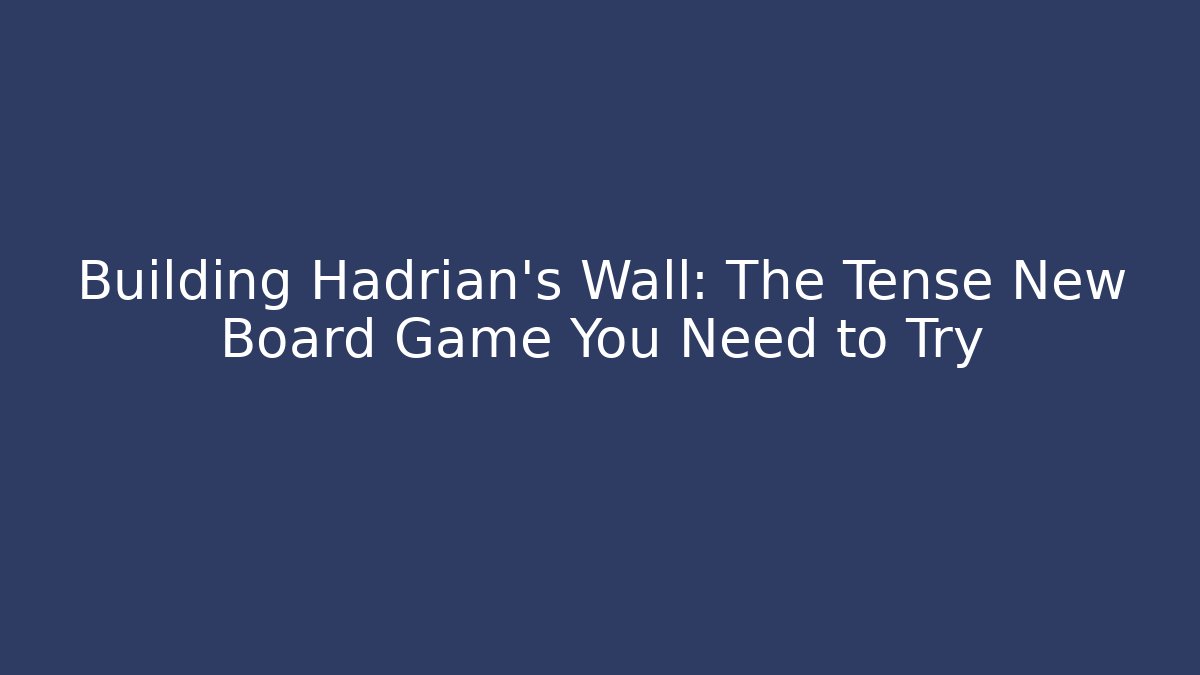 Building Hadrian’s Wall: The Tense New Board Game You Need to Try