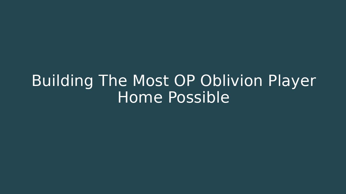 Building The Most OP Oblivion Player Home Possible