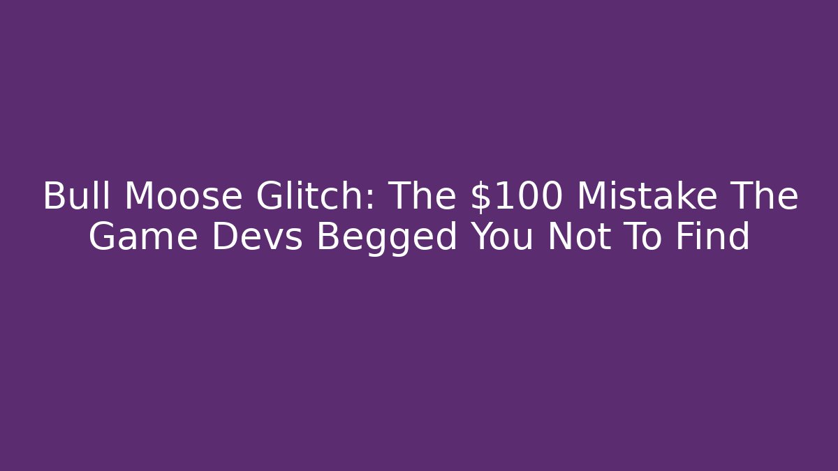Bull Moose Glitch: The $100 Mistake The Game Devs Begged You Not To Find