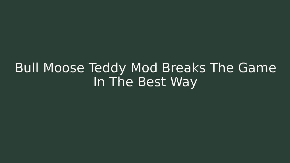 Bull Moose Teddy Mod Breaks The Game In The Best Way