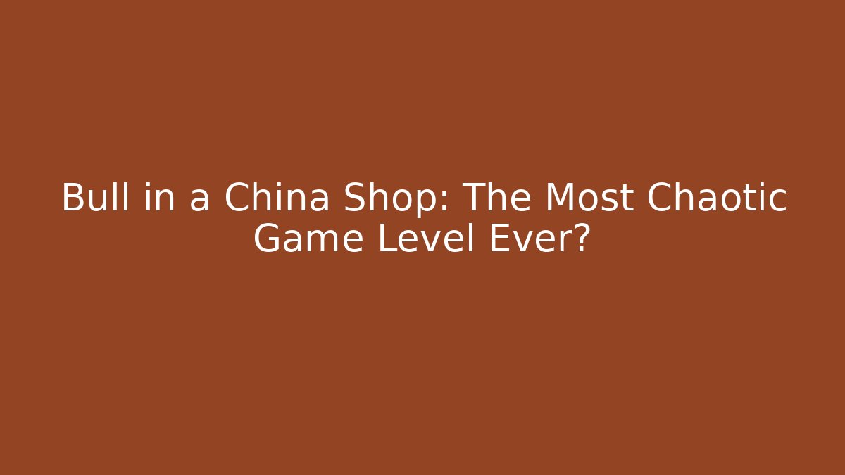 Bull in a China Shop: The Most Chaotic Game Level Ever?