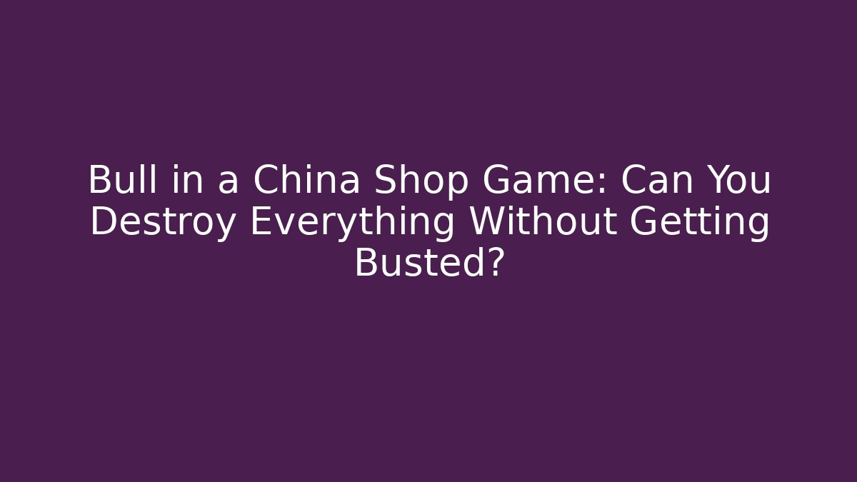 Bull in a China Shop Game: Can You Destroy Everything Without Getting Busted?