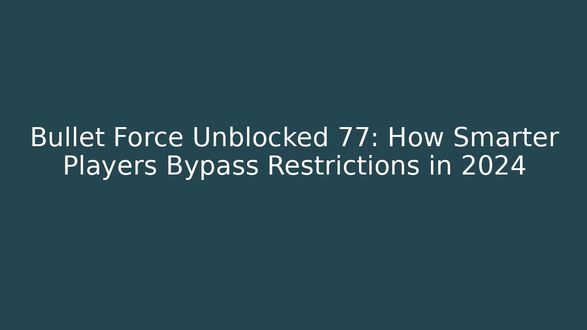 Bullet Force Unblocked 77: How Smarter Players Bypass Restrictions in 2024