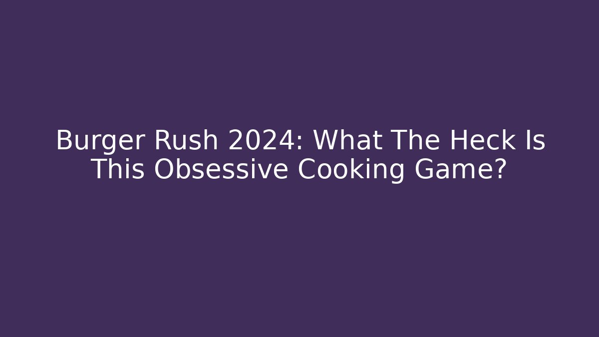 Burger Rush 2024: What The Heck Is This Obsessive Cooking Game?