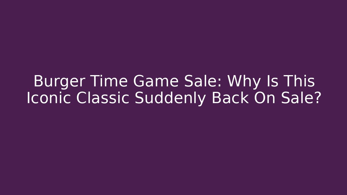 Burger Time Game Sale: Why Is This Iconic Classic Suddenly Back On Sale?