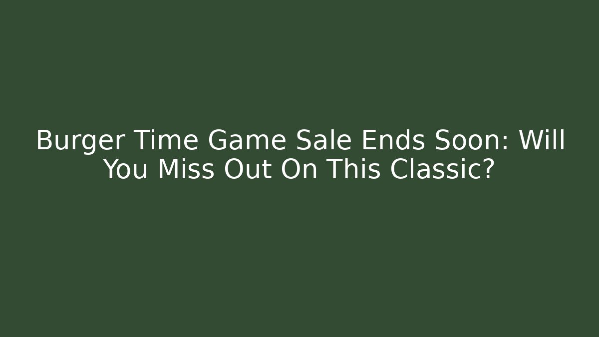 Burger Time Game Sale Ends Soon: Will You Miss Out On This Classic?