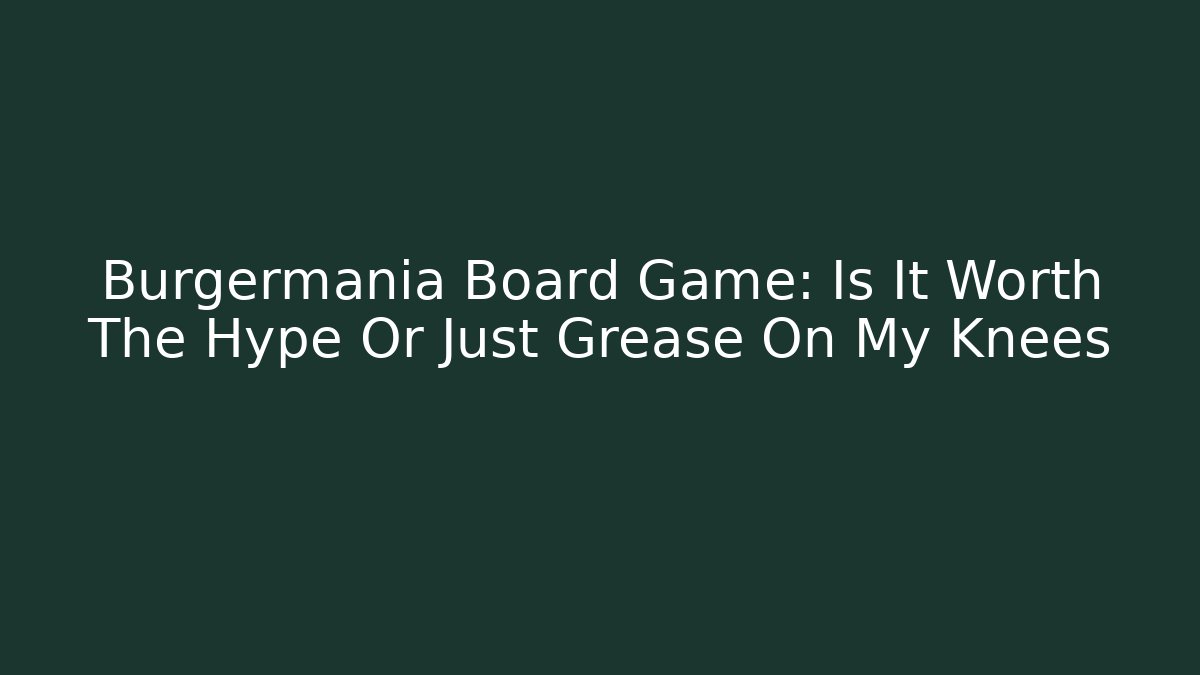 Burgermania Board Game: Is It Worth The Hype Or Just Grease On My Knees