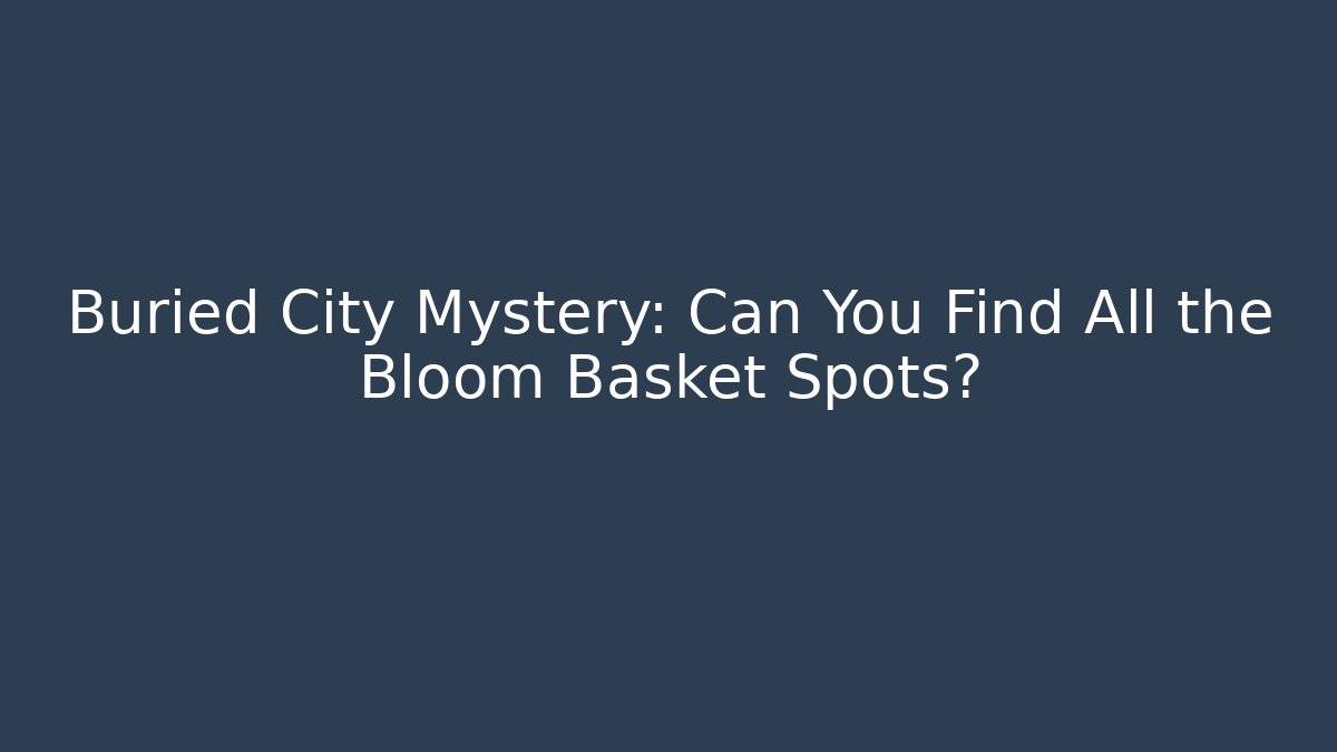 Buried City Mystery: Can You Find All the Bloom Basket Spots?