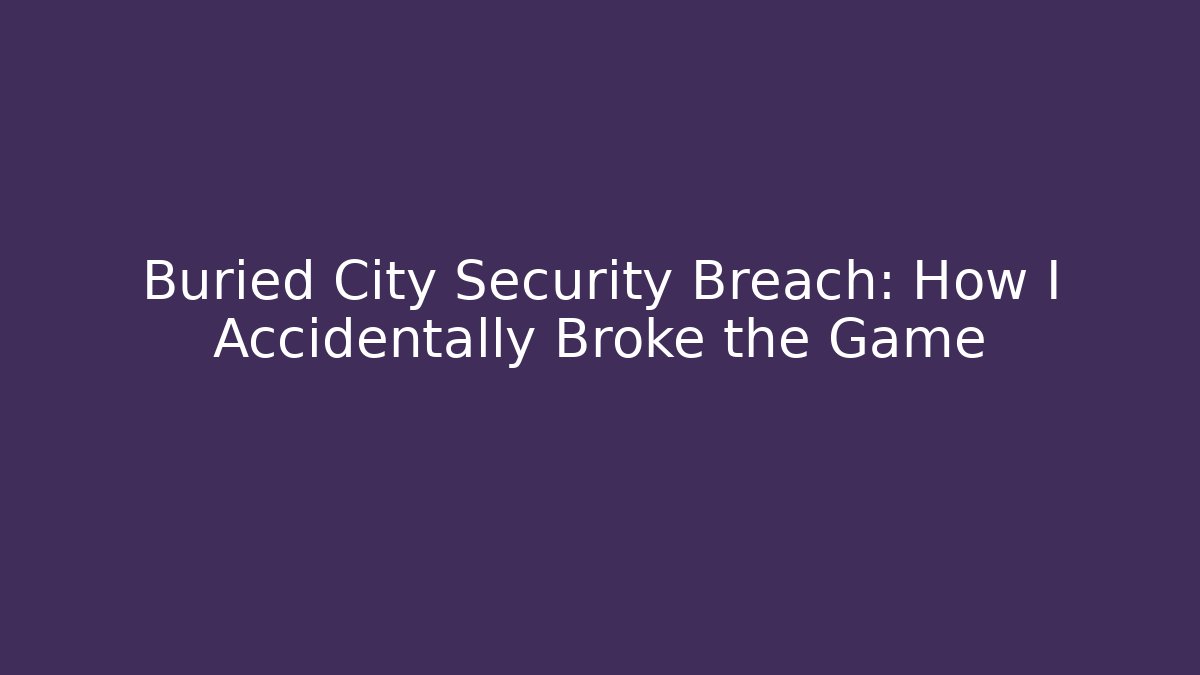 Buried City Security Breach: How I Accidentally Broke the Game