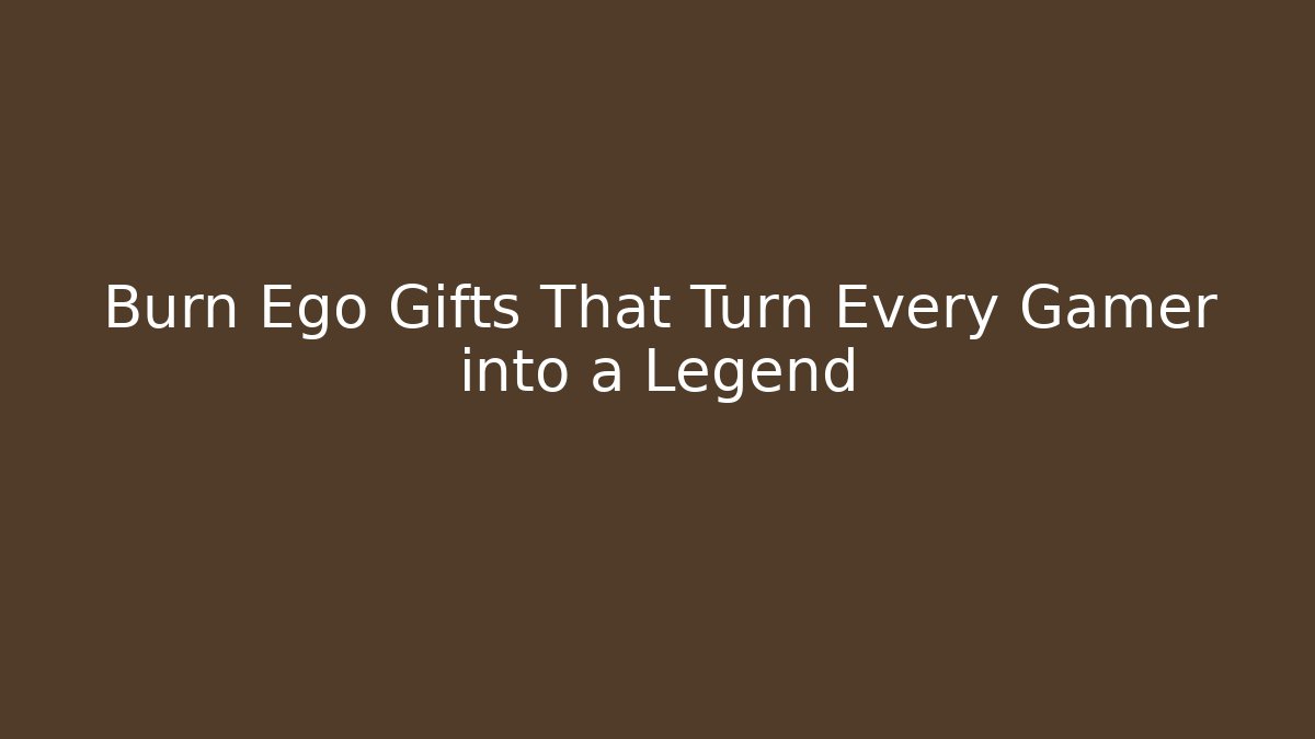 Burn Ego Gifts That Turn Every Gamer into a Legend