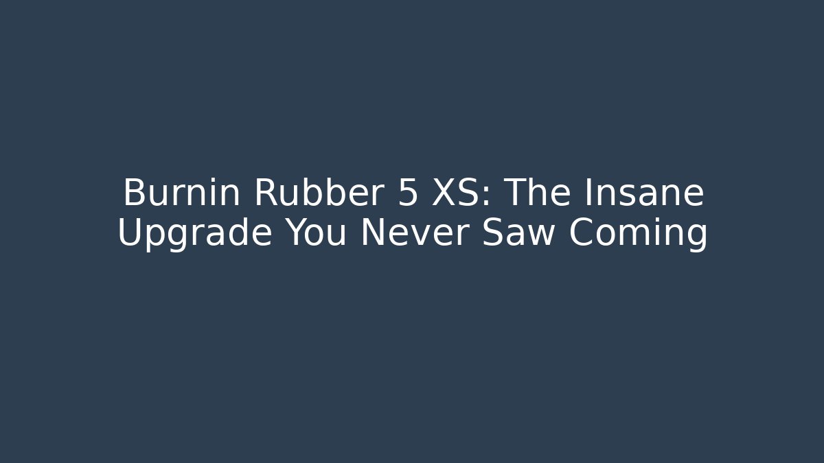 Burnin Rubber 5 XS: The Insane Upgrade You Never Saw Coming