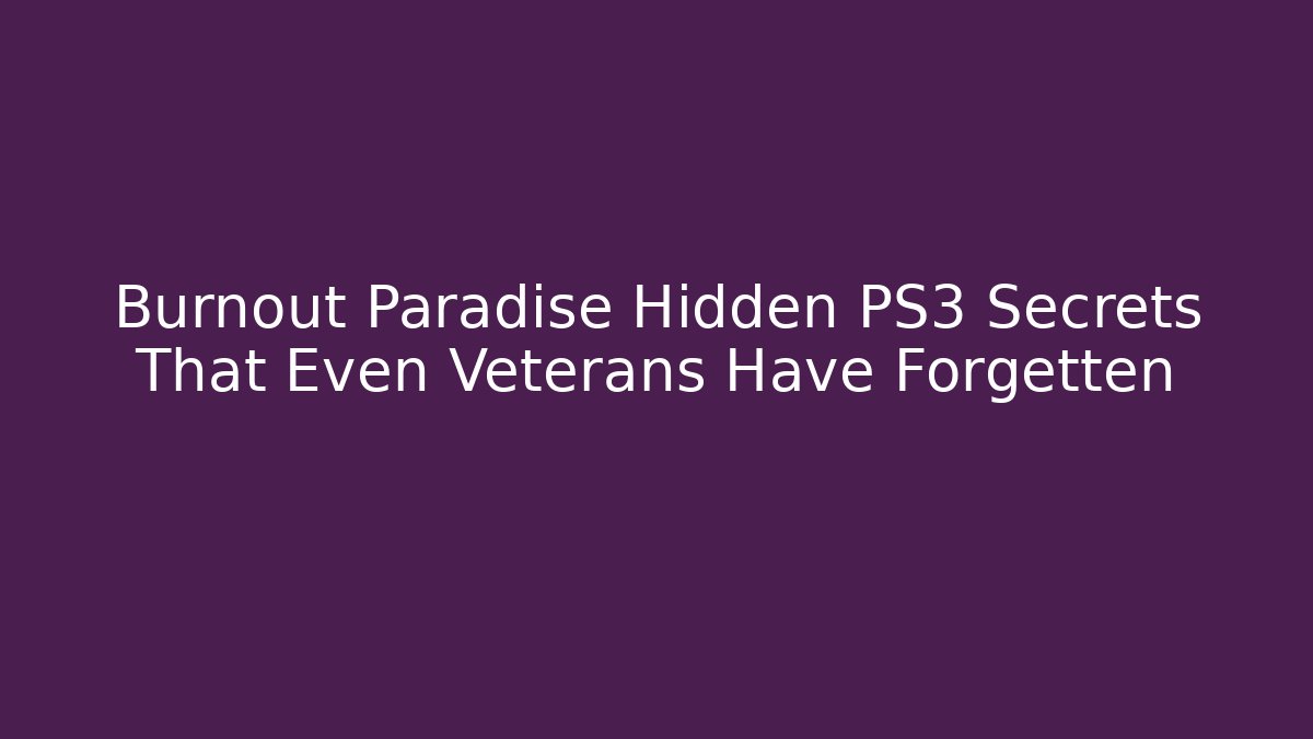 Burnout Paradise Hidden PS3 Secrets That Even Veterans Have Forgetten