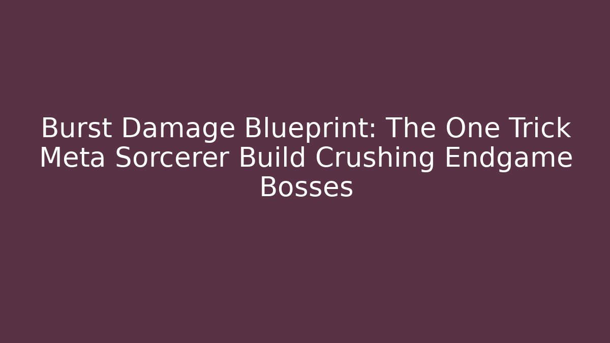 Burst Damage Blueprint: The One Trick Meta Sorcerer Build Crushing Endgame Bosses