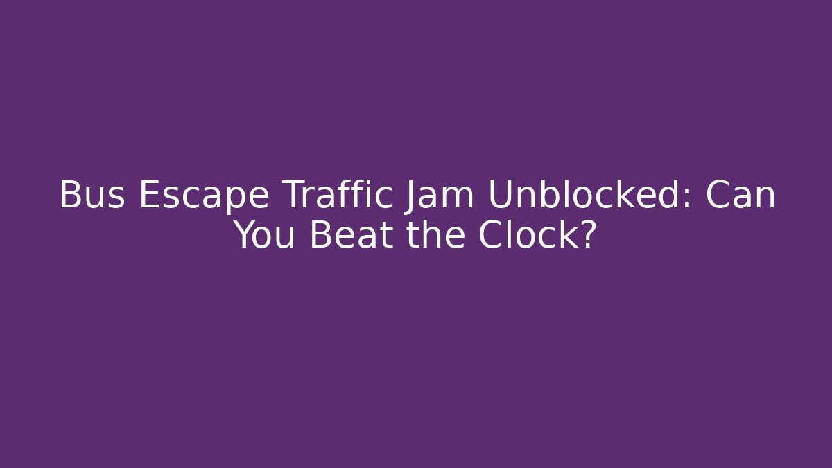 Bus Escape Traffic Jam Unblocked: Can You Beat the Clock?