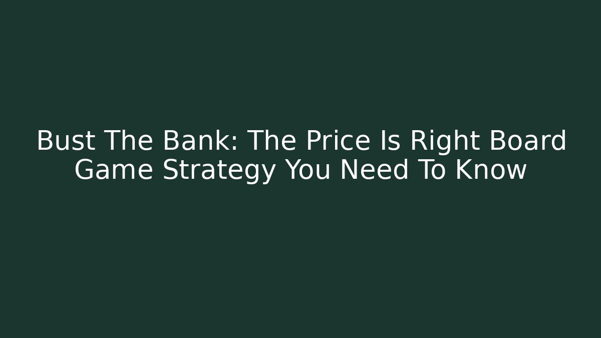 Bust The Bank: The Price Is Right Board Game Strategy You Need To Know