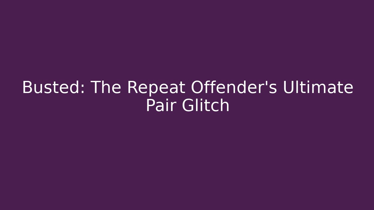 Busted: The Repeat Offender's Ultimate Pair Glitch