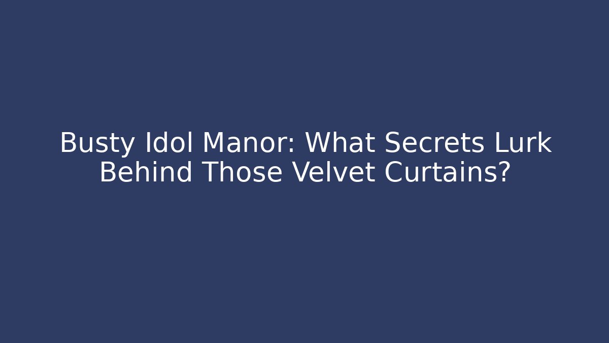 Busty Idol Manor: What Secrets Lurk Behind Those Velvet Curtains?