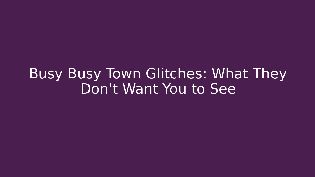 Busy Busy Town Glitches: What They Don't Want You to See