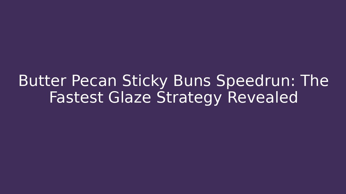 Butter Pecan Sticky Buns Speedrun: The Fastest Glaze Strategy Revealed