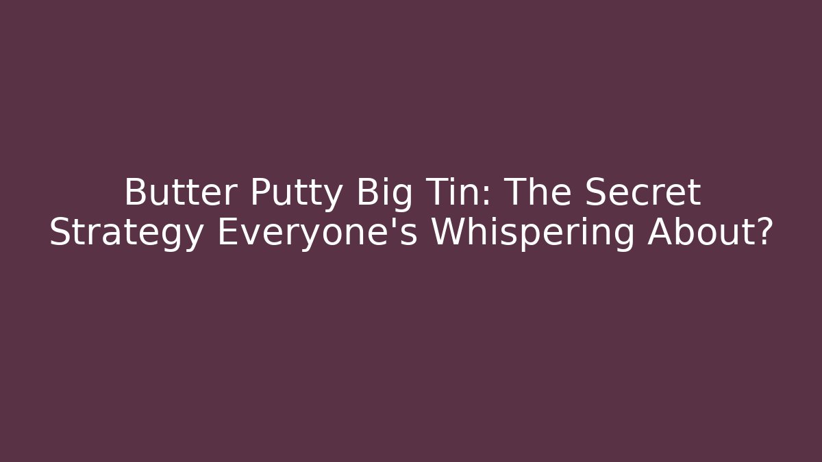 Butter Putty Big Tin: The Secret Strategy Everyone’s Whispering About?