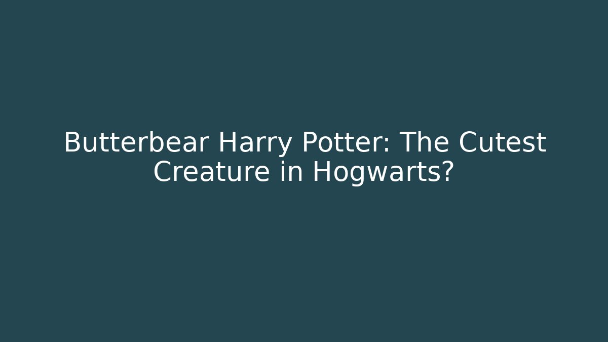 Butterbear Harry Potter: The Cutest Creature in Hogwarts?