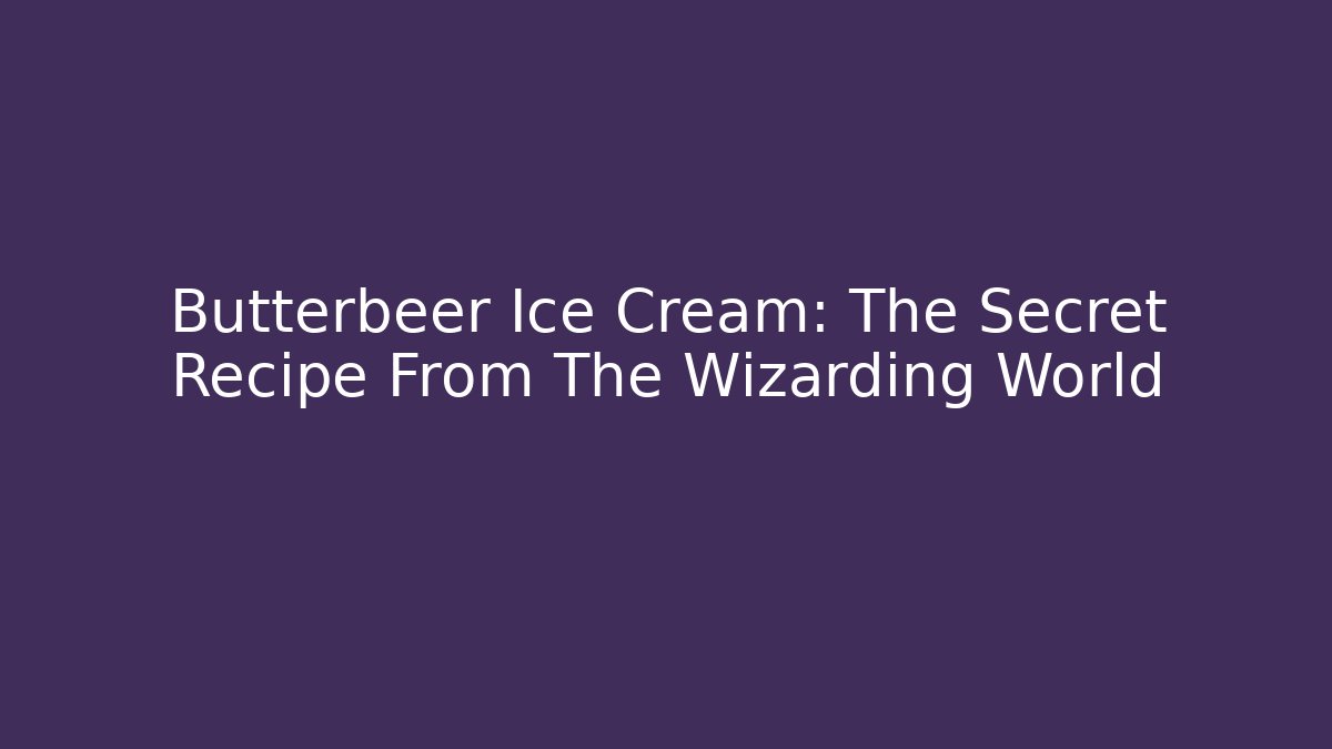 Butterbeer Ice Cream: The Secret Recipe From The Wizarding World
