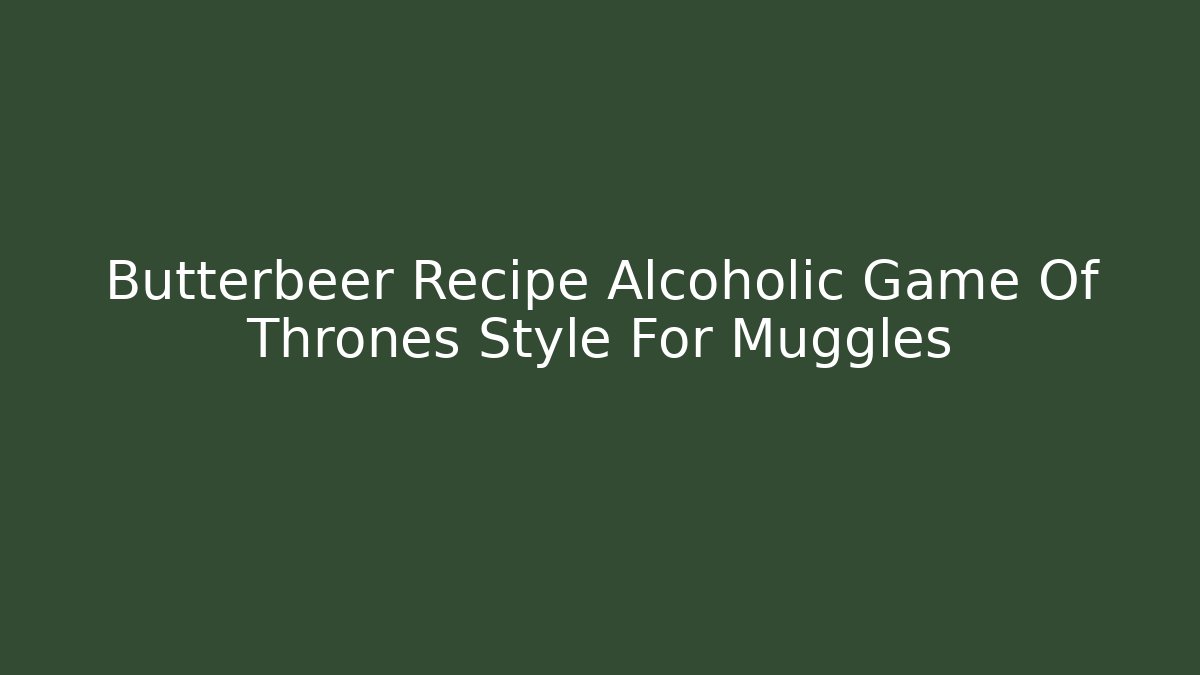 Butterbeer Recipe Alcoholic Game Of Thrones Style For Muggles