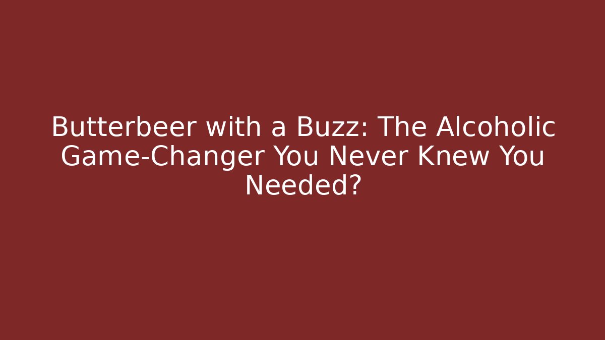 Butterbeer with a Buzz: The Alcoholic Game-Changer You Never Knew You Needed?