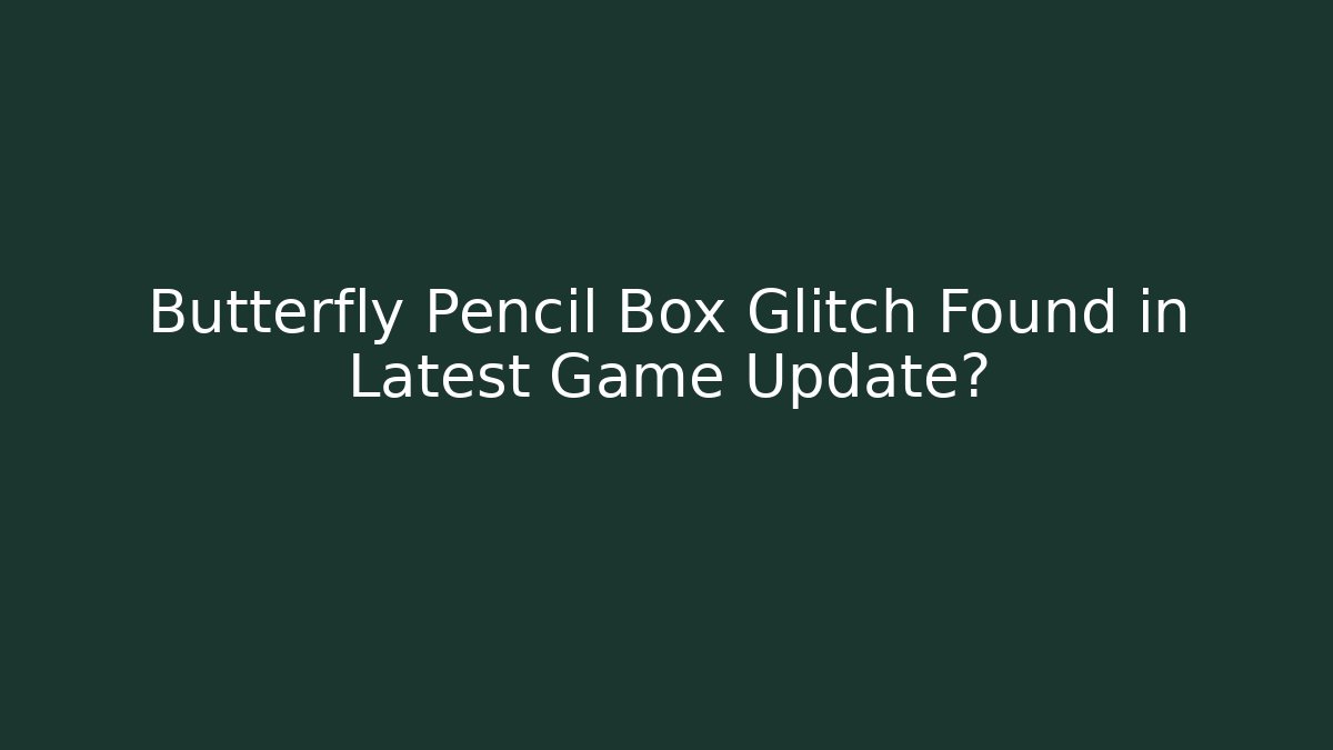 Butterfly Pencil Box Glitch Found in Latest Game Update?