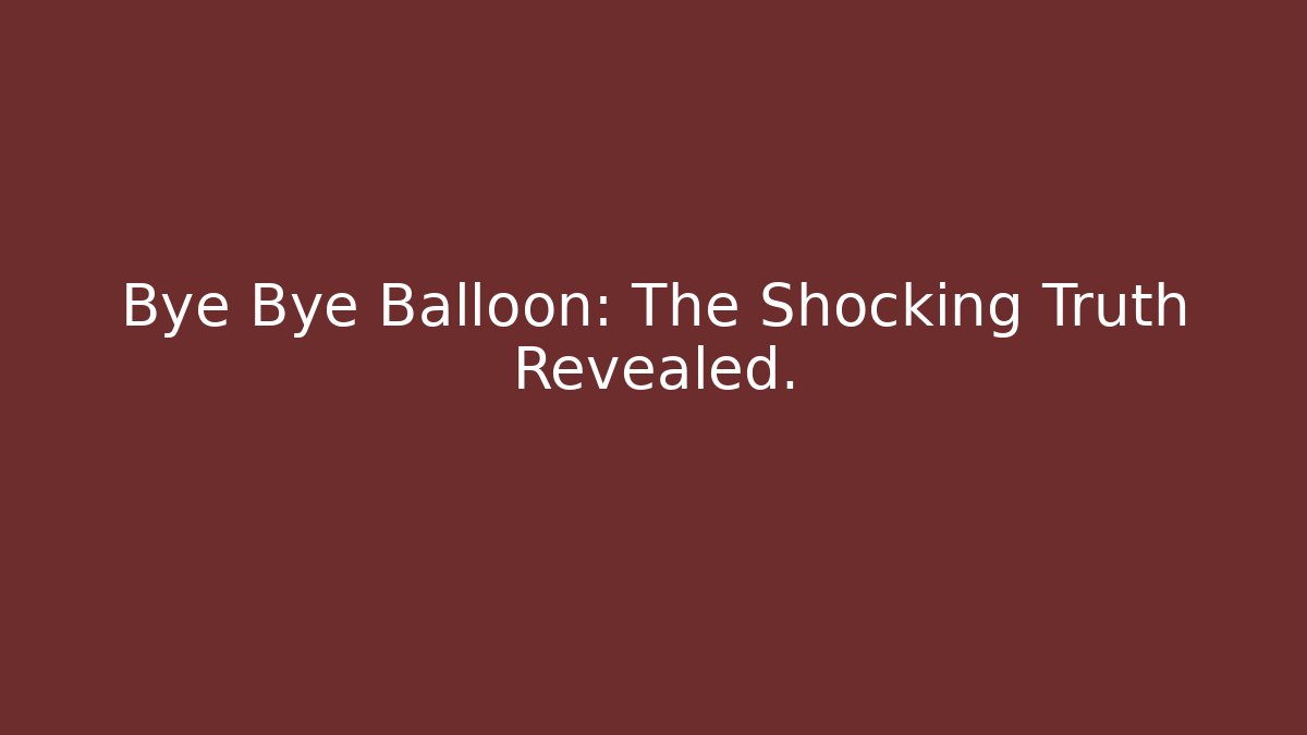 Bye Bye Balloon: The Shocking Truth Revealed.