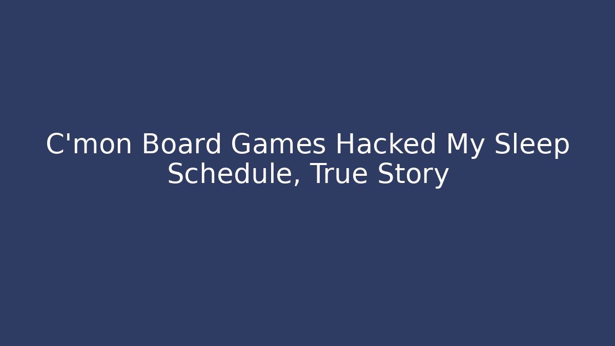 C'mon Board Games Hacked My Sleep Schedule, True Story
