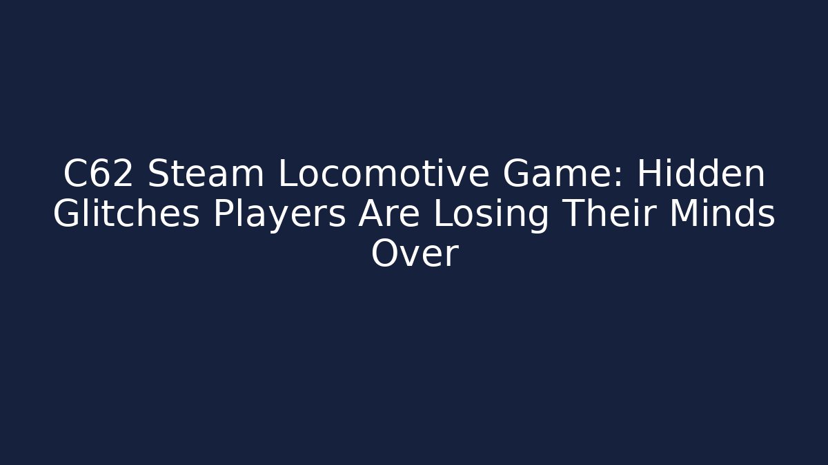 C62 Steam Locomotive Game: Hidden Glitches Players Are Losing Their Minds Over