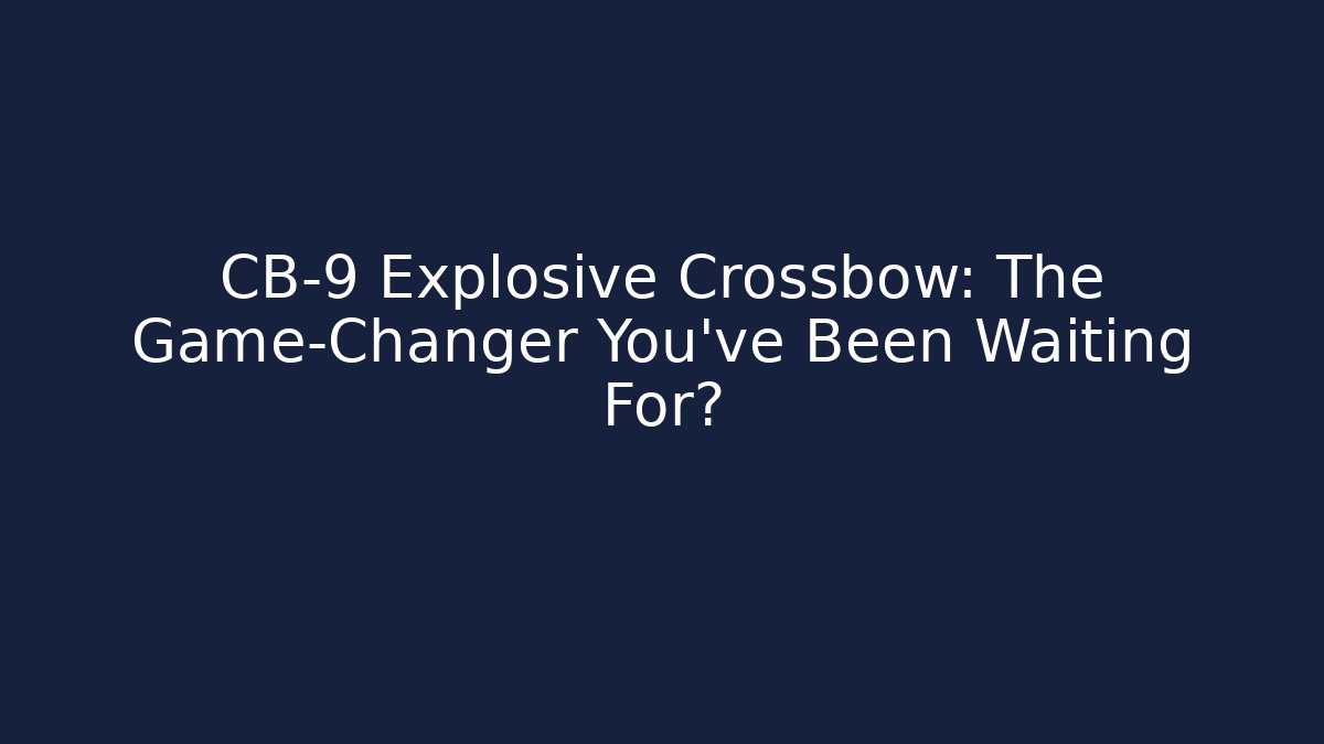 CB-9 Explosive Crossbow: The Game-Changer You’ve Been Waiting For?