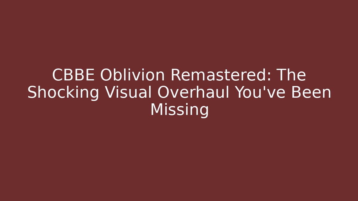 CBBE Oblivion Remastered: The Shocking Visual Overhaul You’ve Been Missing