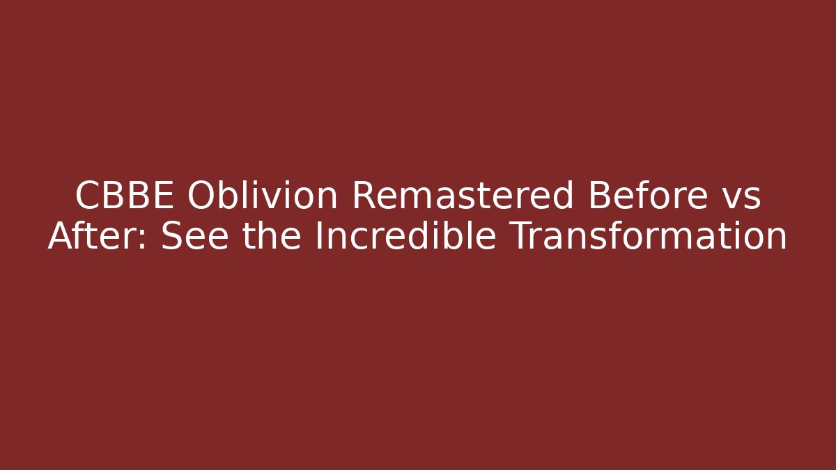 CBBE Oblivion Remastered Before vs After: See the Incredible Transformation