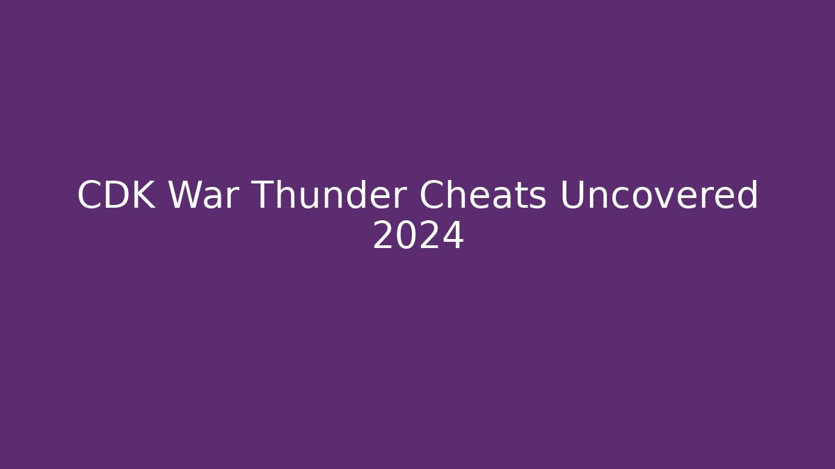 CDK War Thunder Cheats Uncovered 2024