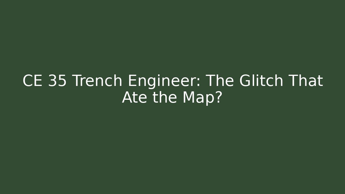 CE 35 Trench Engineer: The Glitch That Ate the Map?