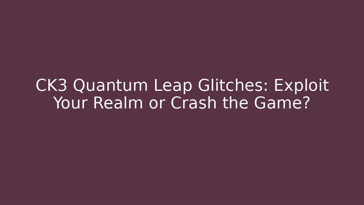 CK3 Quantum Leap Glitches: Exploit Your Realm or Crash the Game? - Critter Realm