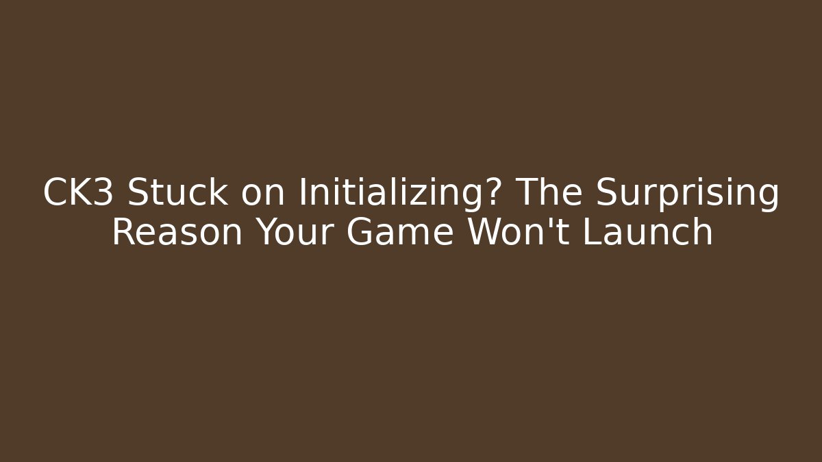 CK3 Stuck on Initializing? The Surprising Reason Your Game Won't Launch