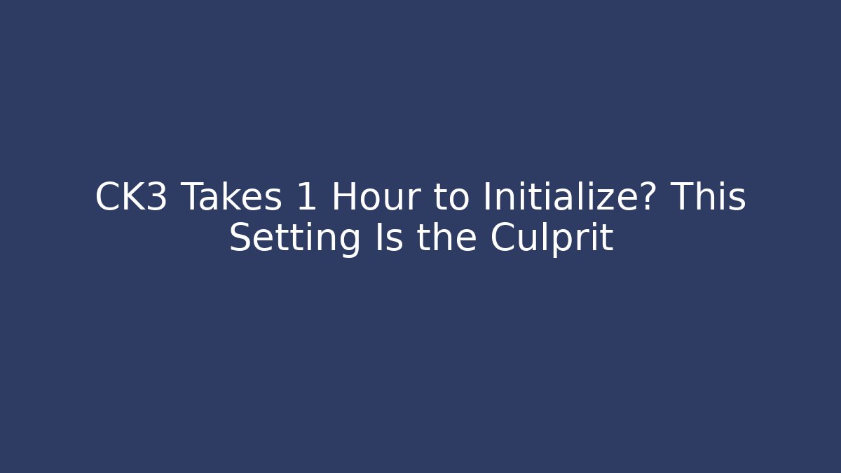 CK3 Takes 1 Hour to Initialize? This Setting Is the Culprit