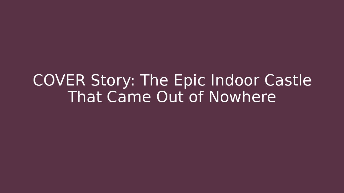 COVER Story: The Epic Indoor Castle That Came Out of Nowhere