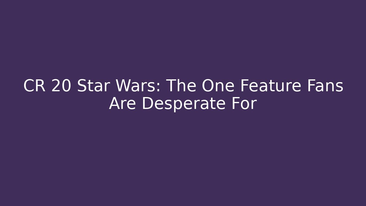 CR 20 Star Wars: The One Feature Fans Are Desperate For
