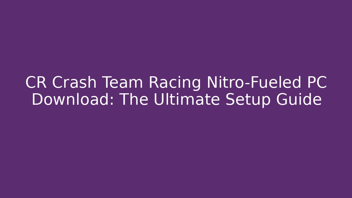 CR Crash Team Racing Nitro-Fueled PC Download: The Ultimate Setup Guide
