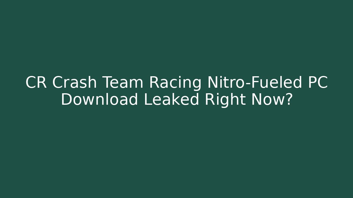 CR Crash Team Racing Nitro-Fueled PC Download Leaked Right Now?