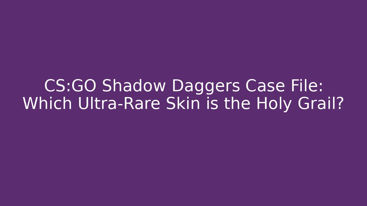 CS:GO Shadow Daggers Case File: Which Ultra-Rare Skin is the Holy Grail?