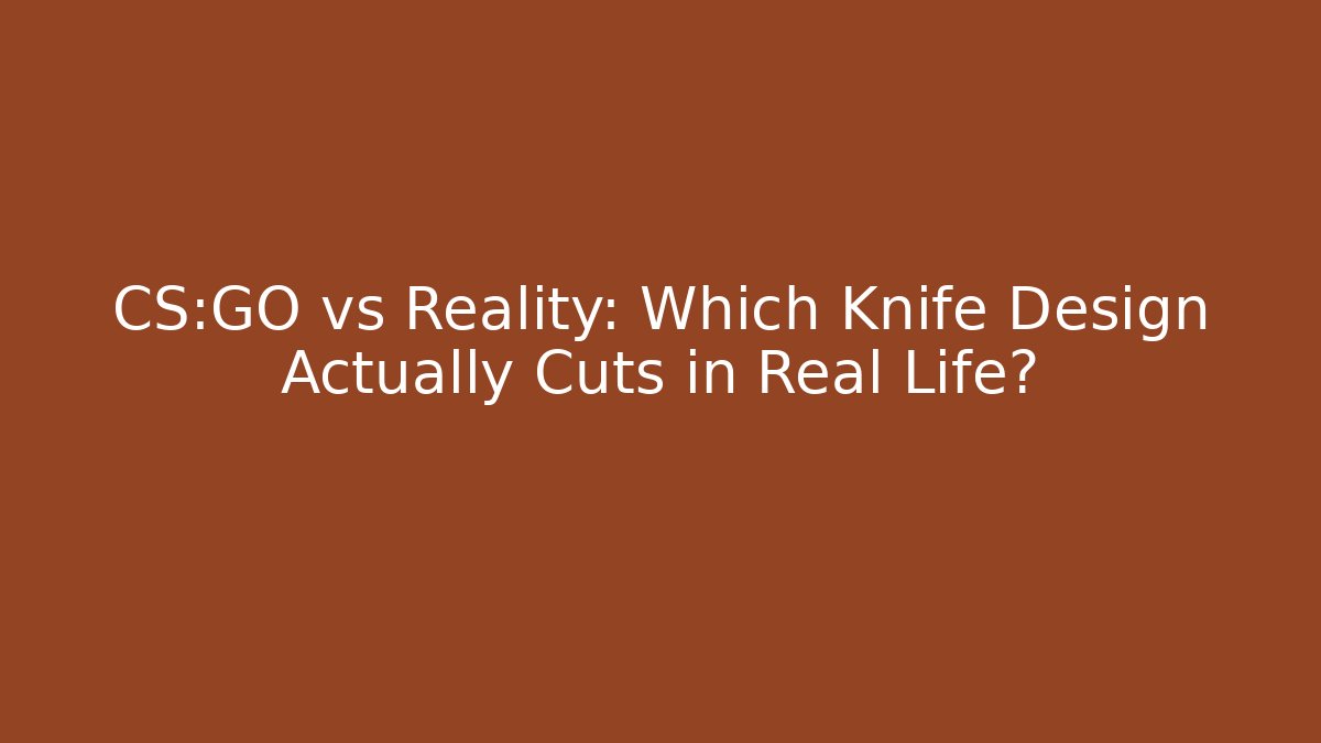 CS:GO vs Reality: Which Knife Design Actually Cuts in Real Life?