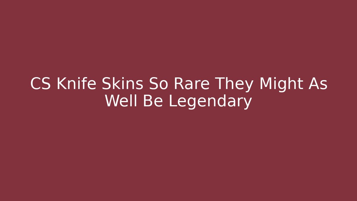 CS Knife Skins So Rare They Might As Well Be Legendary