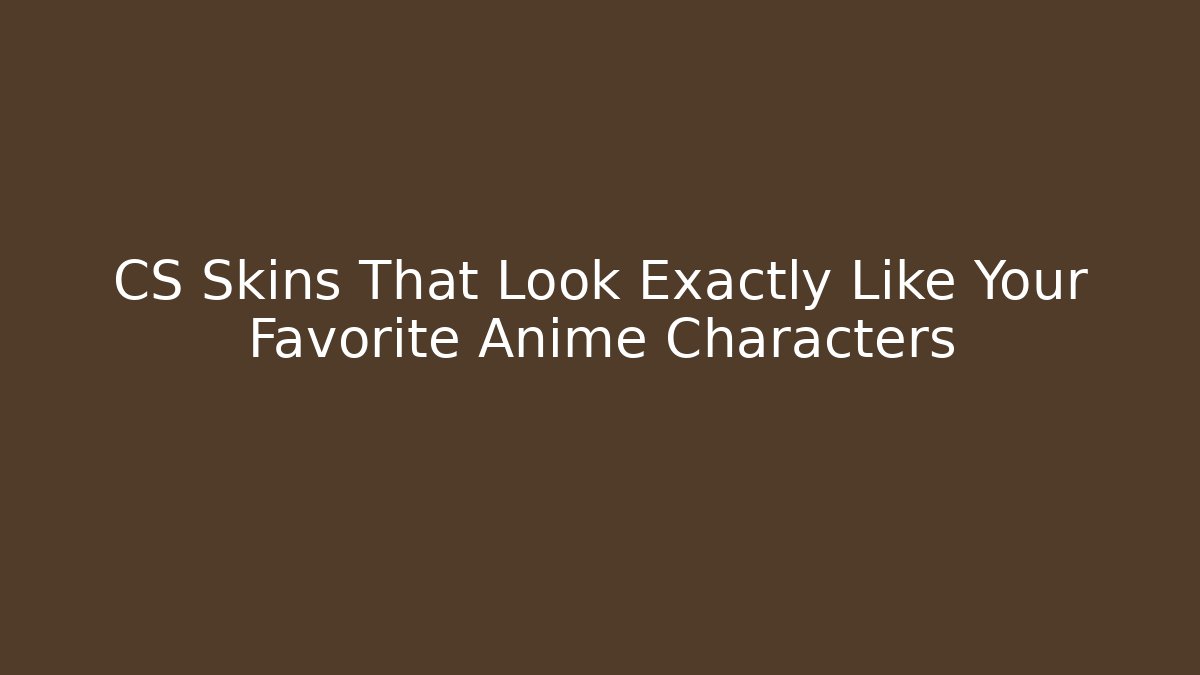 CS Skins That Look Exactly Like Your Favorite Anime Characters - Critter Realm