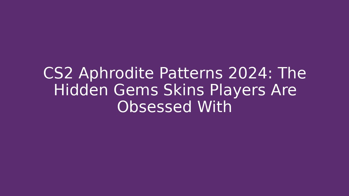 CS2 Aphrodite Patterns 2024: The Hidden Gems Skins Players Are Obsessed With