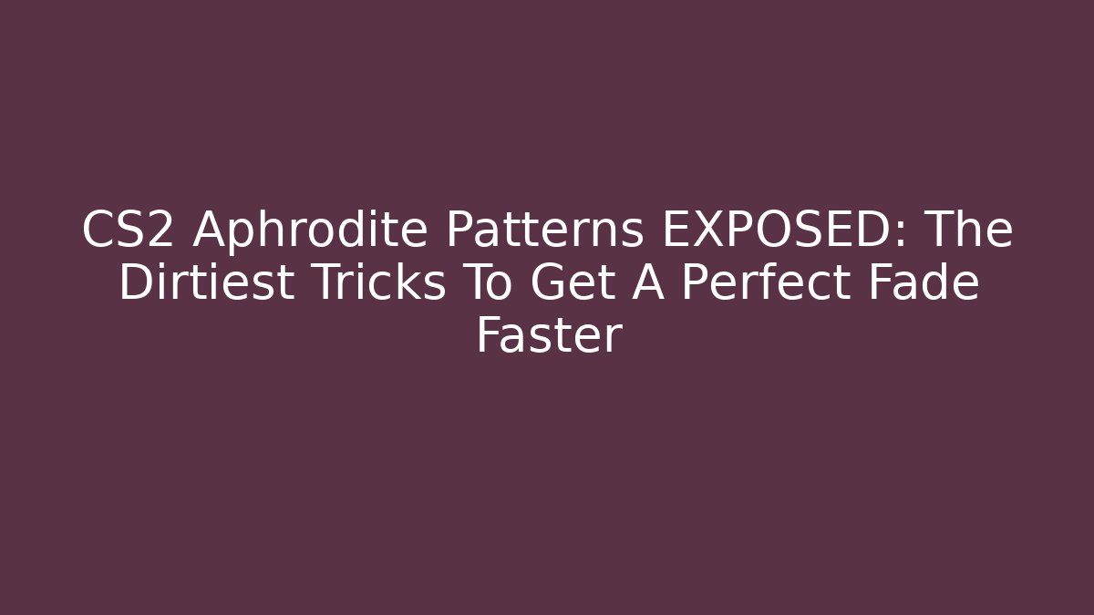 CS2 Aphrodite Patterns EXPOSED: The Dirtiest Tricks To Get A Perfect Fade Faster